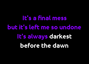 It's a final mess
but it's left me so undone

It's always darkest
before the dawn