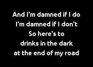 And I'm damned if I do
I'm damned if I don't

So here's to
drinks in the dark
at the end of my road