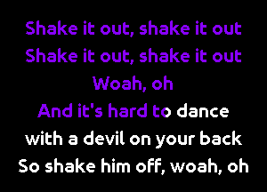 Shake it out, shake it out
Shake it out, shake it out
Woah, oh
And it's hard to dance
with a devil on your back
So shake him off, woah, oh
