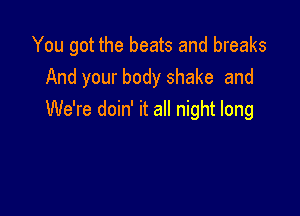 You got the beats and breaks
And your body shake and

We're doin' it all night long