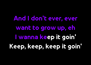 And I don't ever, ever
want to grow up, eh

I wanna keep it goin'
Keep, keep, keep it goin'