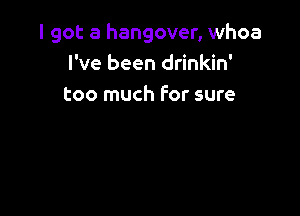 I got a hangover, whoa
I've been drinkin'
too much for sure