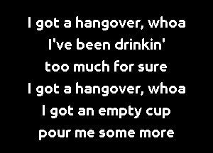 I got a hangover, whoa
I've been drinkin'
too much For sure

I got a hangover, whoa

I got an empty cup

pour me some more I