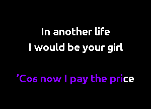 In another life
I would be your girl

'Cos now I pay the price