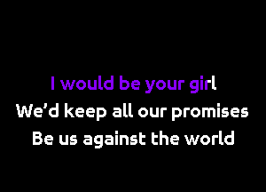 I would be your girl

We'd keep all our promises
Be us against the world