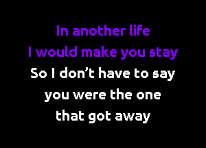 In another life
I would make you stay

So I don't have to say
you were the one

that got away