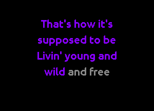 That's how it's
supposed to be

Livin' young and
wild and free
