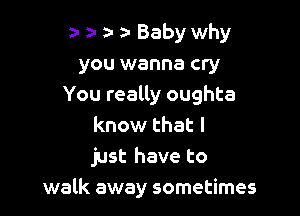 za a- a- a- Baby why

you wanna cry
You really oughta

know that I
just have to
walk away sometimes