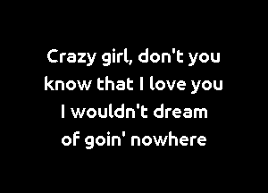 Crazy girl, don't you
know that I love you

I wouldn't dream
of goin' nowhere