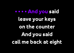 . - . . And you said
leave your keys

on the counter
And you said
call me back at eight