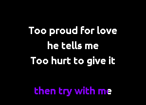 Too proud For love
he tells me

Too hurt to give it

then try with me