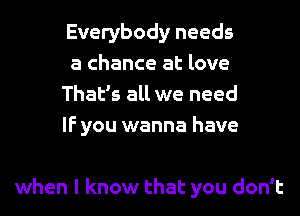 Everybody needs
a chance at love
That's all we need
IF you wanna have

when I know that you don't