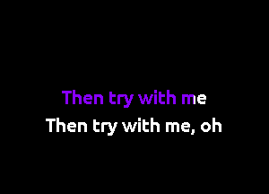 Then try with me
Then try with me, oh