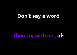 Don't say a word

Then try with me, oh