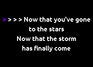 y h t- n- Now that you've gone
to the stars

Now that the storm
has finally come