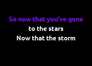 So now that you've gone
to the stars

Now that the storm