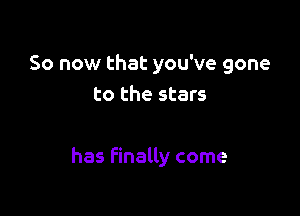 So now that you've gone
to the stars

has finally come