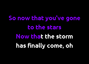 So now that you've gone
to the stars

Now that the storm
has finally come, oh
