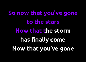 So now that you've gone
to the stars

Now that the storm
has finally come
Now that you've gone