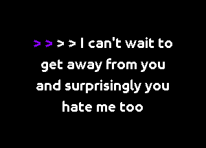 y za- a- a- I can't wait to
get away From you

and surprisingly you
hate me too