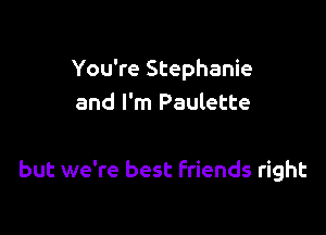 You're Stephanie
and I'm Paulette

but we're best Friends right