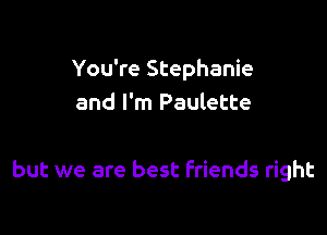 You're Stephanie
and I'm Paulette

but we are best Friends right