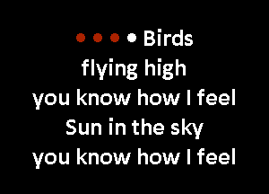 0 0 0 0 Birds
flying high

you know how I feel
Sun in the sky
you know how I feel