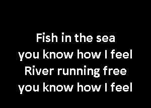 Fish in the sea

you know how I feel
River running free
you know how I feel