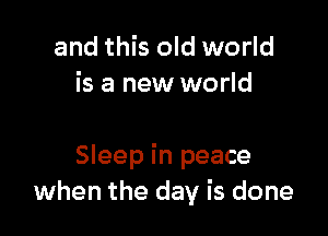 and this old world
is a new world

Sleep in peace
when the day is done