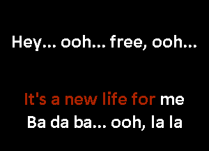Hey... ooh... free, ooh...

It's a new life for me
Ba da ba... ooh, la la