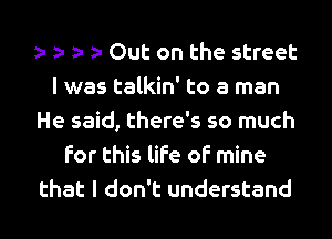 t t t t Out on the street
I was talkin' to a man
He said, there's so much
for this life of mine
that I don't understand