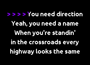 You need direction
Yeah, you need a name
When you're standin'
in the crossroads every
highway looks the same