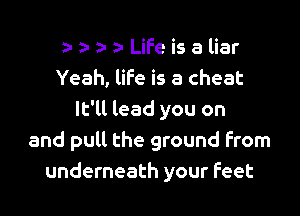 ) z- a- a- Life is a liar
Yeah, life is a cheat

It'll lead you on
and pull the ground From
underneath your feet
