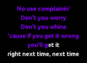 No use complainin'
Don't you worry
Don't you whine

'cause if you get it wrong
you'll get it
right next time, next time