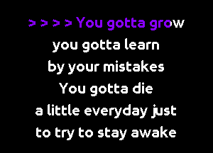 33 a- z- o You gotta grow

you gotta learn
by your mistakes

You gotta die
a little everyday just
to try to stay awake