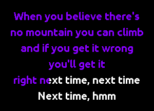 When you believe there's
no mountain you can climb
and if you get it wrong
you'll get it
right next time, next time
Next time, hmm