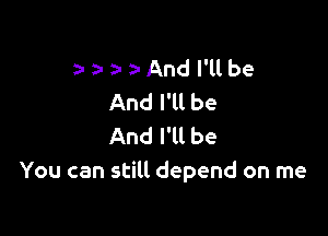 a a- ? And l'llbe
And I'll be

And I'll be
You can still depend on me
