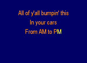All of fall bumpin' this
In your cars

From AM to PM