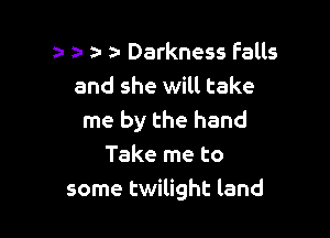 a a- a- z- Darkness Falls
and she will take

me by the hand
Take me to
some twilight land