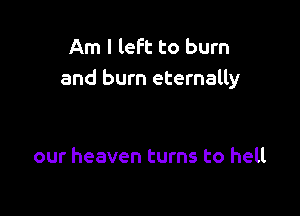 Am I left to burn
and burn eternally

our heaven turns to hell