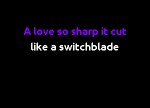 A love so sharp it cut
like a switchblade