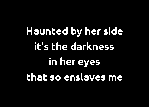 Haunted by her side
it's the darkness

in her eyes
that so enslaves rne