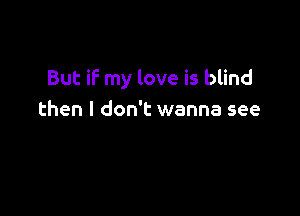 But iF my love is blind

then I don't wanna see