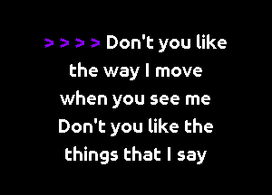 a- a- z- a Don't you like
the way I move

when you see me
Don't you like the
things that I say