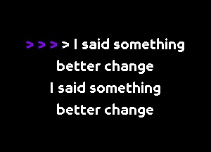 z- z- I said something
better change

I said something
better change