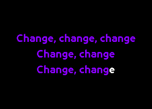 Change,change,change

Change,change
Change,change
