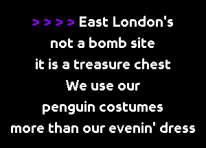 East London's
not a bomb site
it is a treasure chest
We use our
penguin costumes
more than our evenin' dress