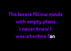 The lasers Fill our minds
with empty plans

I never knew I
was a techno Fan