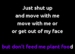 Just shut up
and move with me
move with me or
or get out of my face

but don't feed me plant food