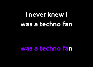 I never knew I
was a techno fan

was a techno Fan